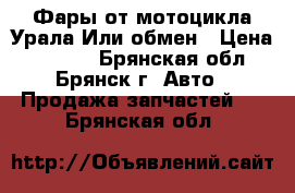 Фары от мотоцикла Урала.Или обмен › Цена ­ 1 500 - Брянская обл., Брянск г. Авто » Продажа запчастей   . Брянская обл.